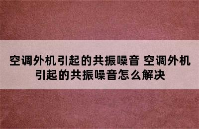 空调外机引起的共振噪音 空调外机引起的共振噪音怎么解决